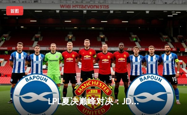 LPL夏决巅峰对决：JDG鏖战五局险胜BLG，369纳尔天神下凡锁定世界赛席位