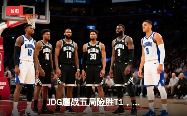 JDG鏖战五局险胜T1，369神级纳尔助LPL锁定季中赛决赛席位