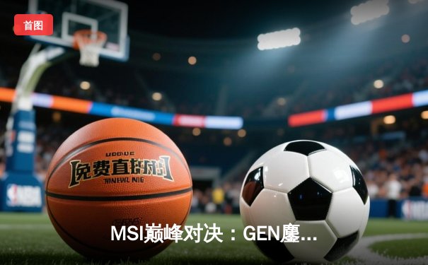 MSI巅峰对决：GEN鏖战五局险胜BLG，Chovy超神阿狸锁定胜局