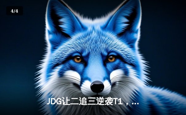 JDG让二追三逆袭T1，369酒桶定乾坤挺进MSI胜决 - 4