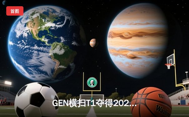 GEN横扫T1夺得2024LCK夏季赛冠军，Chovy斩获FMVP彰显中路统治力