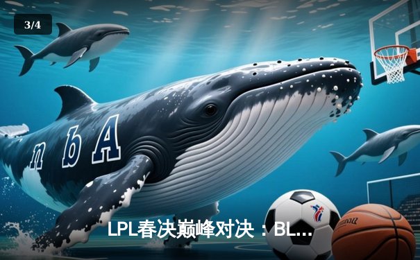 LPL春决巅峰对决：BLG鏖战五局险胜JDG，Elk超神厄斐琉斯锁定FMVP - 3