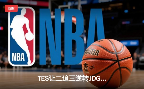 TES让二追三逆转JDG，Knight斩获FMVP领衔晋级LPL夏季赛总决赛