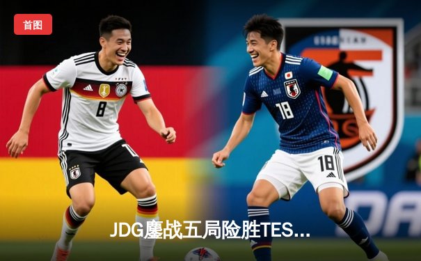 JDG鏖战五局险胜TES，369凯南天雷锁定胜局晋级决赛