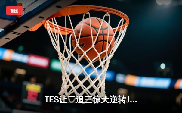 TES让二追三惊天逆转JDG，JackeyLove霞羽惊鸿锁定世界赛门票