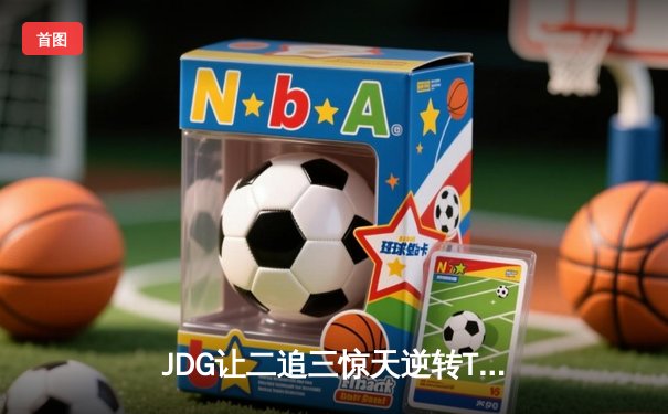 JDG让二追三惊天逆转T1，369纳尔关键团战锁定胜局