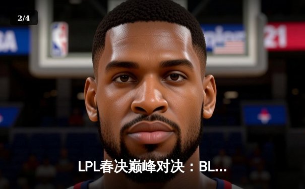 LPL春决巅峰对决：BLG鏖战五局力克TES，Bin剑姬无双斩获FMVP - 2