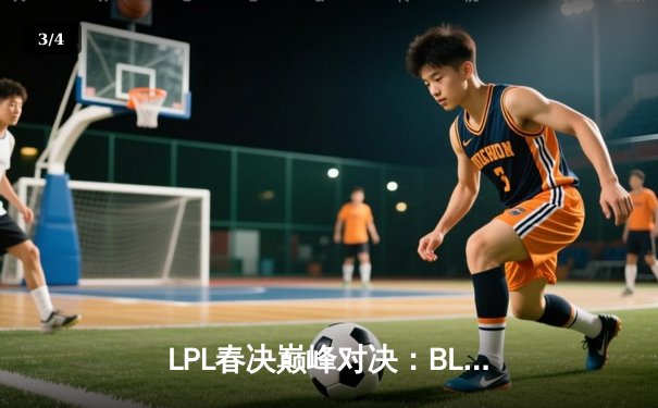 LPL春决巅峰对决：BLG鏖战五局力克TES，Bin剑姬无双斩获FMVP - 3