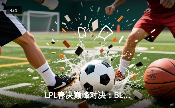 LPL春决巅峰对决：BLG鏖战五局力克TES，Bin剑姬无双斩获FMVP - 4