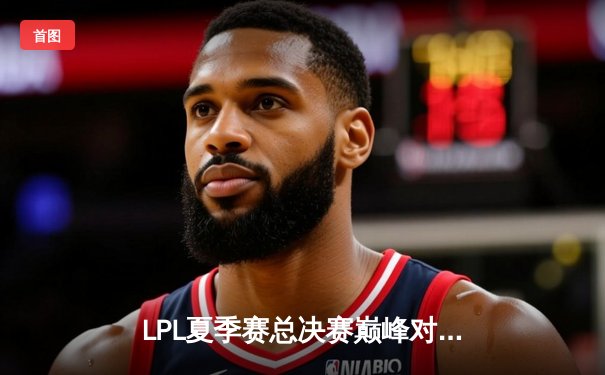 LPL夏季赛总决赛巅峰对决：JDG鏖战五局力克BLG，成功卫冕联赛冠军