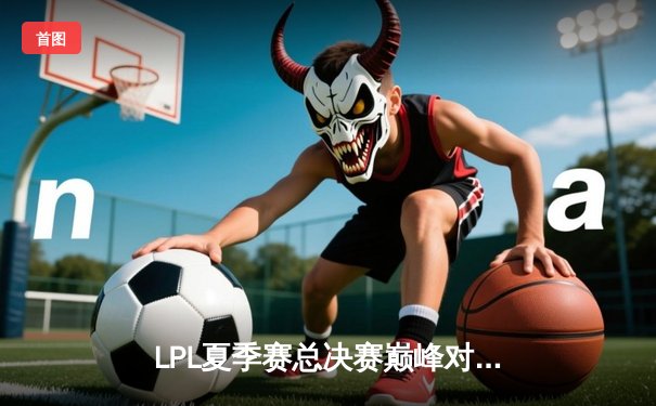 LPL夏季赛总决赛巅峰对决：JDG鏖战五局力克BLG，成功卫冕联赛冠军