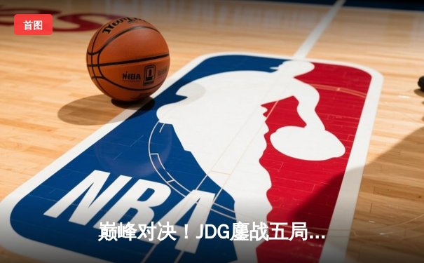 巅峰对决！JDG鏖战五局力克BLG，蝉联LPL春季赛总冠军