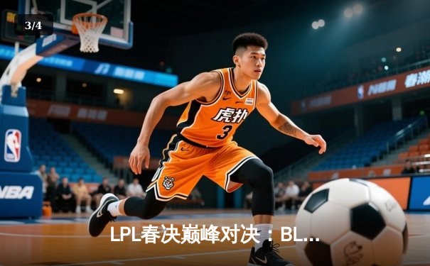 LPL春决巅峰对决：BLG鏖战五局力克TES，勇夺队史首冠 - 3