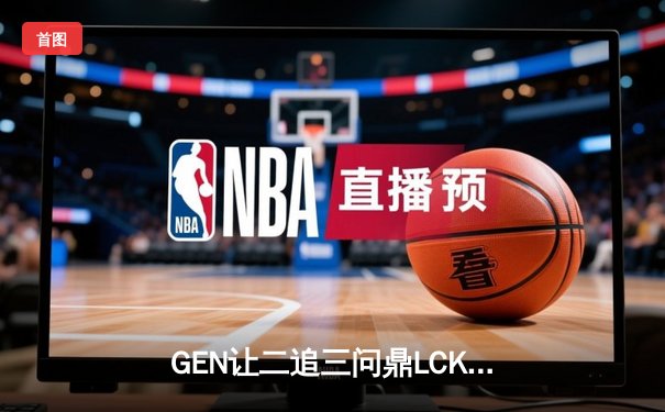 GEN让二追三问鼎LCK夏季赛，Chovy沙皇降锁定胜局