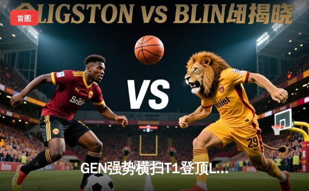 GEN强势横扫T1登顶LCK，Peyz超神厄斐琉斯锁定冠军宝座