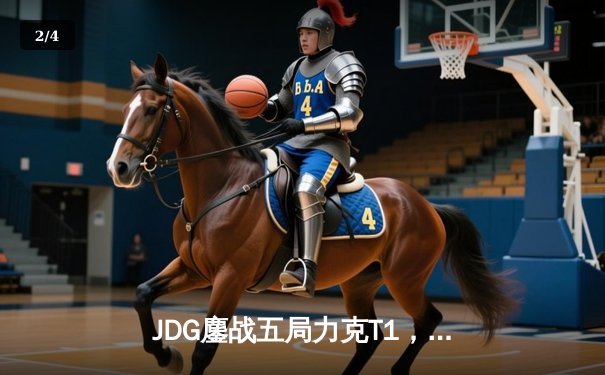 JDG鏖战五局力克T1，Knight沙皇主宰决胜局挺进MSI胜者组决赛 - 2