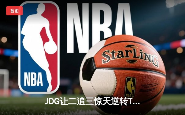 JDG让二追三惊天逆转T1，369酒桶定乾坤锁定MSI决赛席位