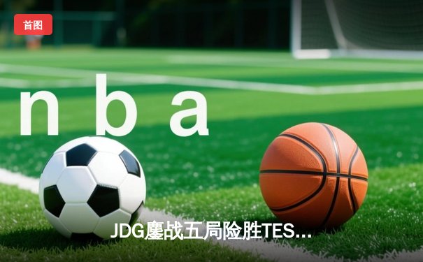 JDG鏖战五局险胜TES，369凯南天雷锁定银龙杯