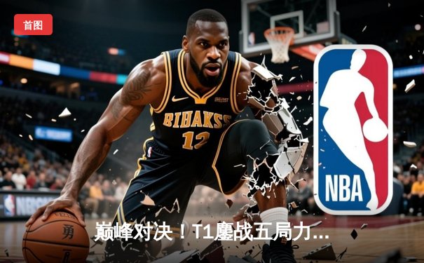 巅峰对决！T1鏖战五局力克JDG挺进S13全球总决赛四强