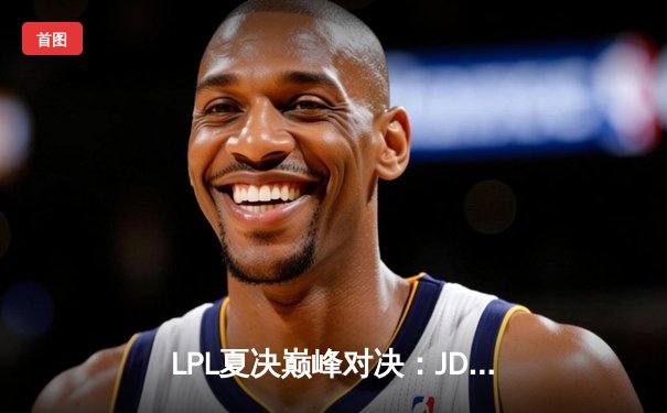 LPL夏决巅峰对决：JDG鏖战五局力克BLG，369纳尔天神下凡锁定世界赛名额