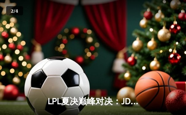 LPL夏决巅峰对决：JDG鏖战五局力克BLG，369纳尔天神下凡锁定世界赛名额 - 2