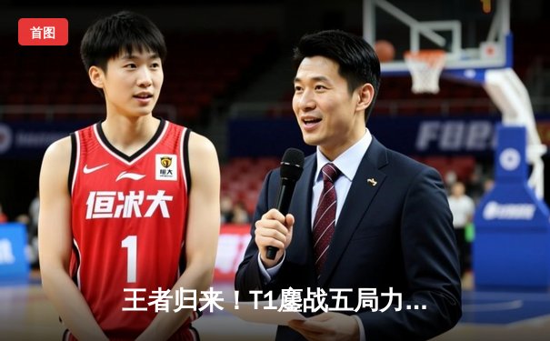 王者归来！T1鏖战五局力克GEN，Faker率队挺进2024全球总决赛四强