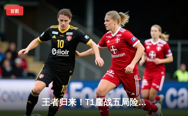 王者归来！T1鏖战五局险胜GEN，Faker沙皇主宰惊天命局挺进MSI胜决