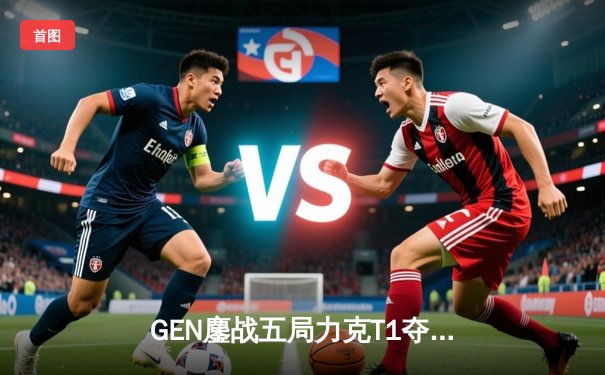 GEN鏖战五局力克T1夺冠，Chovy首捧LCK冠军奖杯终结心魔