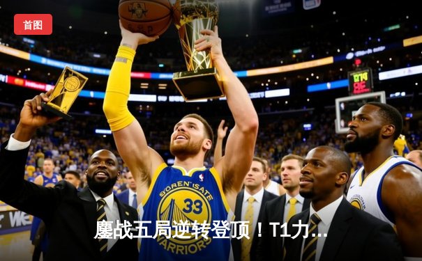 鏖战五局逆转登顶！T1力克GEN.G加冕2024LCK春季赛总冠军