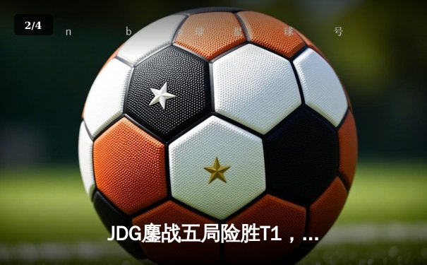 JDG鏖战五局险胜T1，369酒桶关键开团锁定总决赛门票 - 2