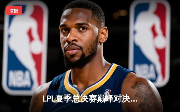 LPL夏季总决赛巅峰对决：BLG鏖战五局险胜JDG，Bin剑姬弑神封王