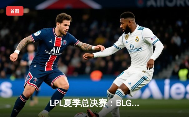 LPL夏季总决赛：BLG鏖战五局力克JDG登顶，Bin斩获FMVP创历史