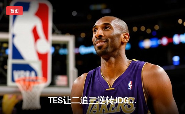 TES让二追三逆转JDG，JackeyLove霞五杀锁定银龙杯