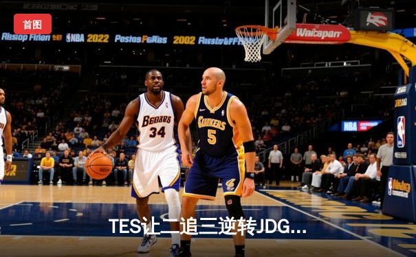 TES让二追三逆转JDG，JackeyLove霞五杀锁定银龙杯