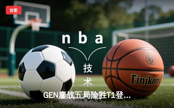 GEN鏖战五局险胜T1登顶LCK，Chovy沙皇绝命推挽定乾坤