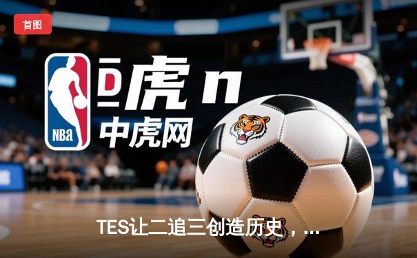 TES让二追三创造历史，JackeyLove霞五杀锁定全球总决赛门票
