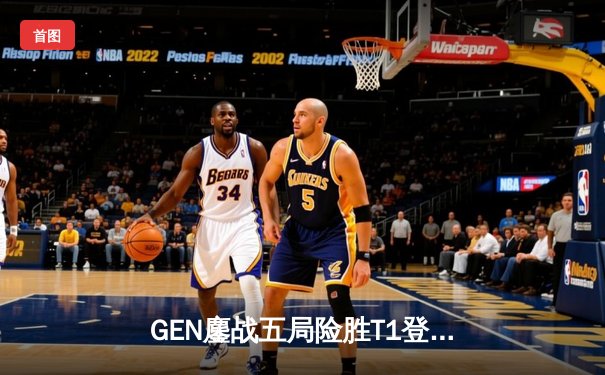 GEN鏖战五局险胜T1登顶LCK，Chovy沙皇绝境救主锁定世界赛名额