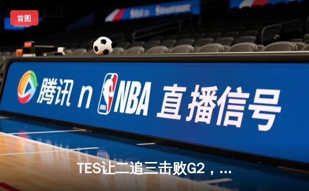 TES让二追三击败G2，Knight沙皇绝境救主锁定MSI决赛席位