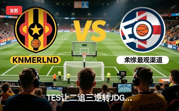 TES让二追三逆转JDG，JackeyLove霞五杀锁定银龙杯