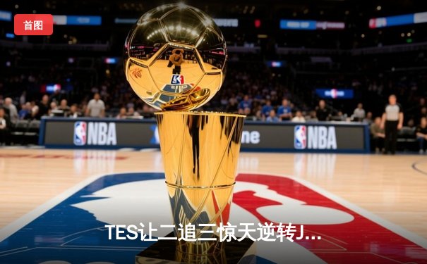 TES让二追三惊天逆转JDG，Knight沙皇绝境救主锁定世界赛席位