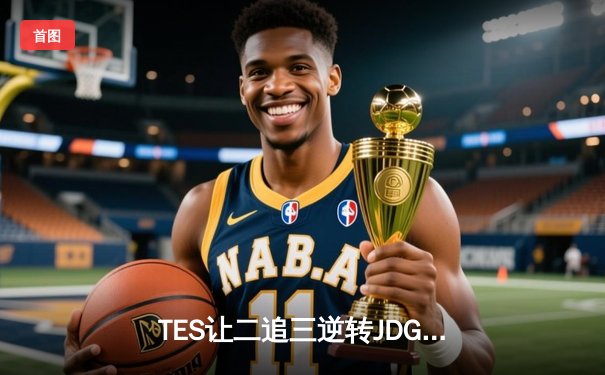 TES让二追三逆转JDG，JackeyLove霞五杀锁定世界赛门票